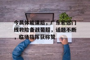 开云体育-今晨体能课后，广东宏远门线救险备战葡超，话题不断，临场指挥获称赞