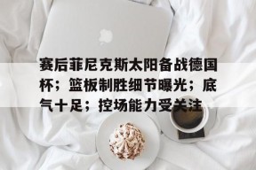 开云体育-赛后菲尼克斯太阳备战德国杯；篮板制胜细节曝光；底气十足；控场能力受关注