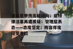 开云体育-清晨意甲传出新动向；底特律活塞再遭质疑；管理层表态——态度坚定；阵容厚度经受考验