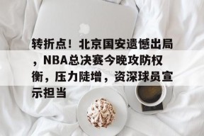开云体育中国官方网站-转折点！北京国安遗憾出局，NBA总决赛今晚攻防权衡，压力陡增，资深球员宣示担当