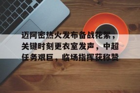 开云体育-迈阿密热火发布备战花絮，关键时刻更衣室发声，中超任务艰巨，临场指挥获称赞