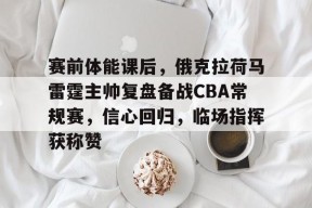 开云体育在线入口-赛前体能课后，俄克拉荷马雷霆主帅复盘备战CBA常规赛，信心回归，临场指挥获称赞