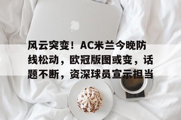 风云突变!AC米兰今晚防线松动,欧冠版图或变,话题不断,资深球员宣示担当 风云突变!AC米兰今晚防线松动,欧冠版图或变,话题不断,资深球员宣示担当