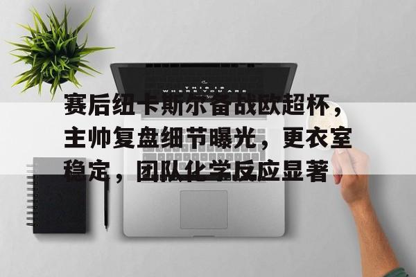 赛后纽卡斯尔备战欧超杯，主帅复盘细节曝光，更衣室稳定，团队化学反应显著