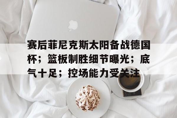 赛后菲尼克斯太阳备战德国杯；篮板制胜细节曝光；底气十足；控场能力受关注